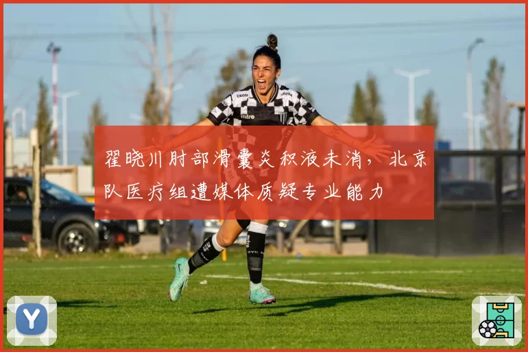 翟晓川肘部滑囊炎积液未消，北京队医疗组遭媒体质疑专业能力
