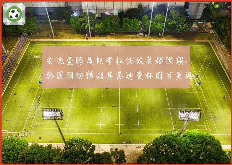 安洗莹膝盖韧带拉伤恢复超预期,韩国羽协预测其苏迪曼杯前可重返赛场