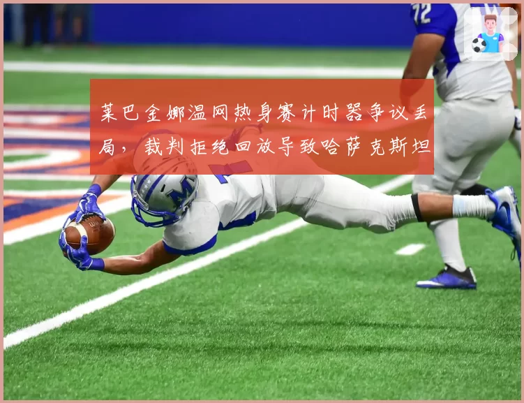 莱巴金娜温网热身赛计时器争议丢局,裁判拒绝回放导致哈萨克斯坦名将爆冷出局