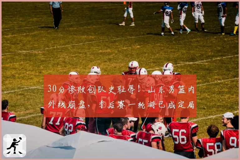 30分惨败创队史耻辱！山东男篮内外线崩盘，季后赛一轮游已成定局
