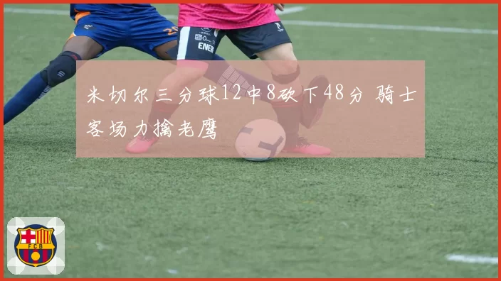 米切尔三分球12中8砍下48分 骑士客场力擒老鹰