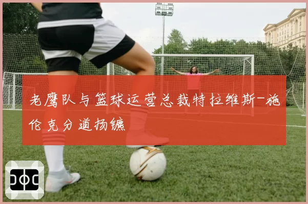 老鹰队与篮球运营总裁特拉维斯-施伦克分道扬镳