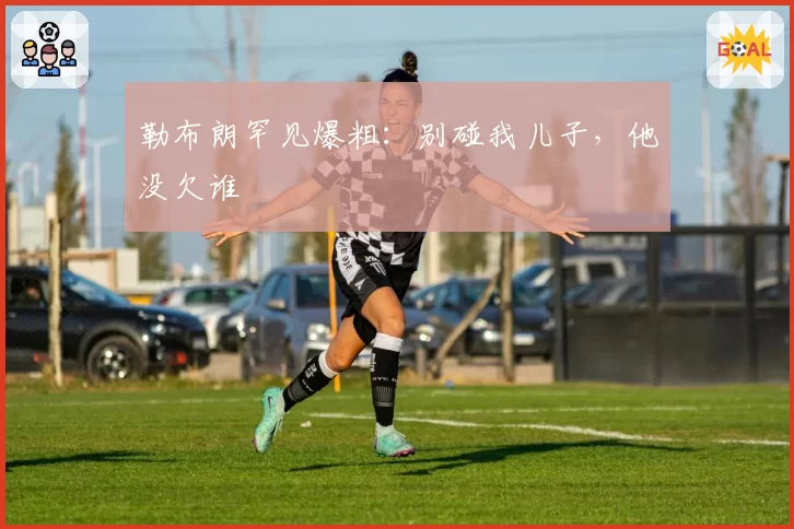 勒布朗罕见爆粗：别碰我儿子，他没欠谁