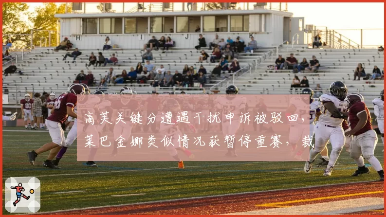 高芙关键分遭遇干扰申诉被驳回，莱巴金娜类似情况获暂停重赛，裁判判罚标准存疑