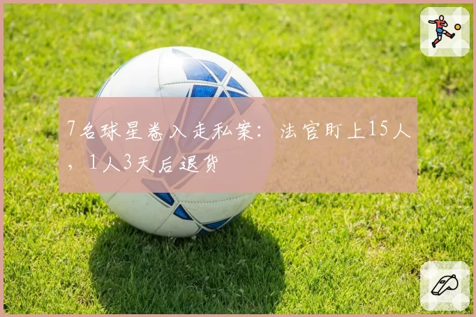 7名球星卷入走私案：法官盯上15人，1人3天后退货