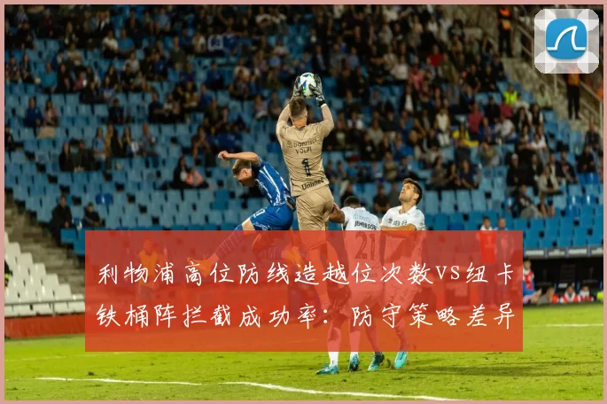 利物浦高位防线造越位次数vs纽卡铁桶阵拦截成功率：防守策略差异
