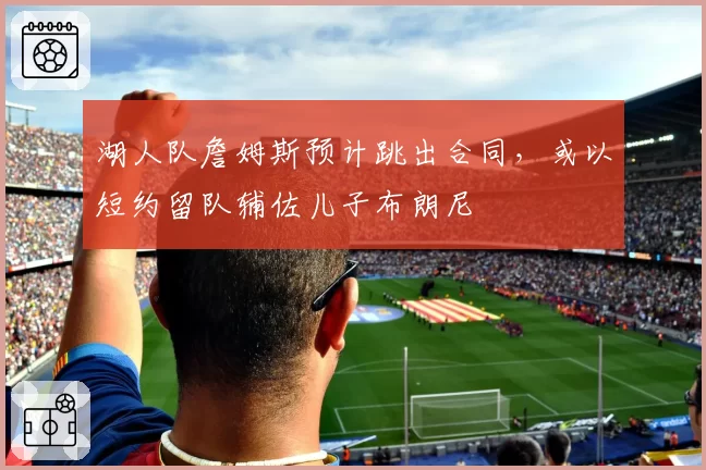 湖人队詹姆斯预计跳出合同,或以短约留队辅佐儿子布朗尼