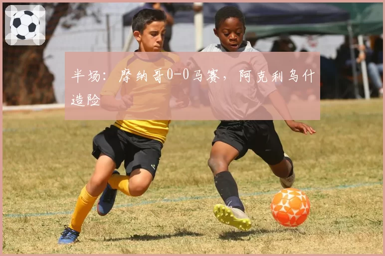 半场：摩纳哥0-0马赛，阿克利乌什造险
