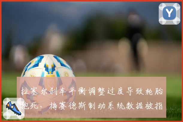 拉塞尔刹车平衡调整过度导致轮胎抱死，梅赛德斯制动系统数据被指不可靠