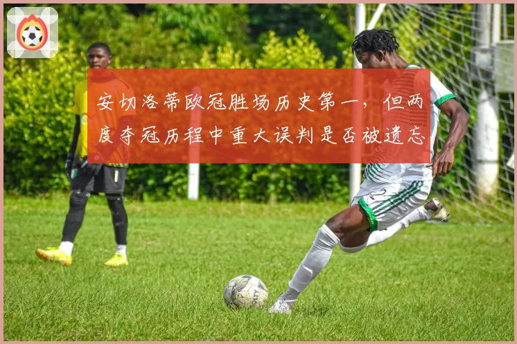 安切洛蒂欧冠胜场历史第一，但两度夺冠历程中重大误判是否被遗忘？