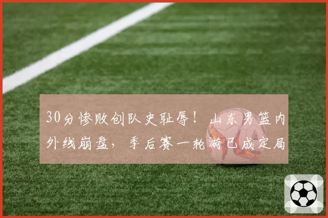 30分惨败创队史耻辱！山东男篮内外线崩盘，季后赛一轮游已成定局