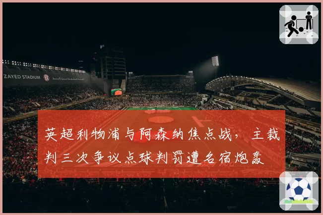 英超利物浦与阿森纳焦点战，主裁判三次争议点球判罚遭名宿炮轰