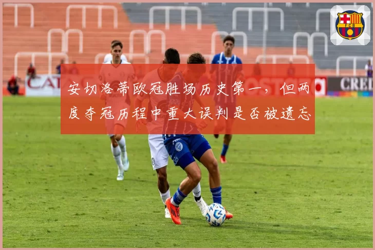 安切洛蒂欧冠胜场历史第一,但两度夺冠历程中重大误判是否被遗忘?