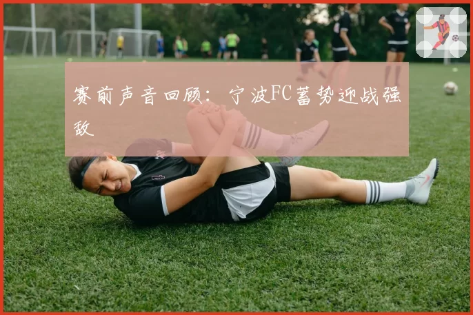 赛前声音回顾：宁波FC蓄势迎战强敌