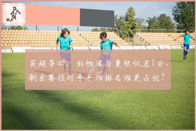 英超争四：利物浦与曼联仅差1分，剩余赛程对手平均排名谁更占优？