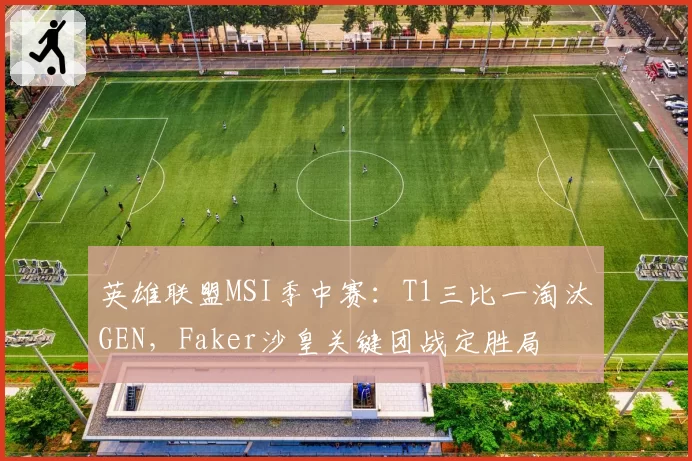英雄联盟MSI季中赛：T1三比一淘汰GEN，Faker沙皇关键团战定胜局