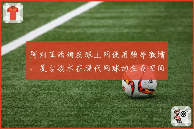 阿利亚西姆发球上网使用频率激增，复古战术在现代网球的生存空间探讨